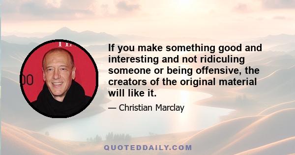 If you make something good and interesting and not ridiculing someone or being offensive, the creators of the original material will like it.