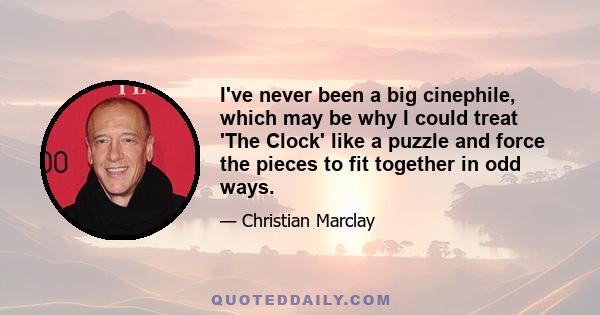 I've never been a big cinephile, which may be why I could treat 'The Clock' like a puzzle and force the pieces to fit together in odd ways.