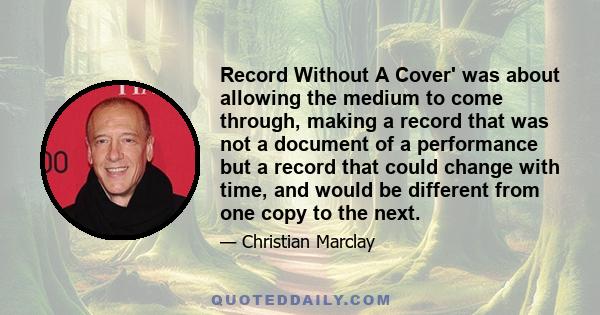 Record Without A Cover' was about allowing the medium to come through, making a record that was not a document of a performance but a record that could change with time, and would be different from one copy to the next.