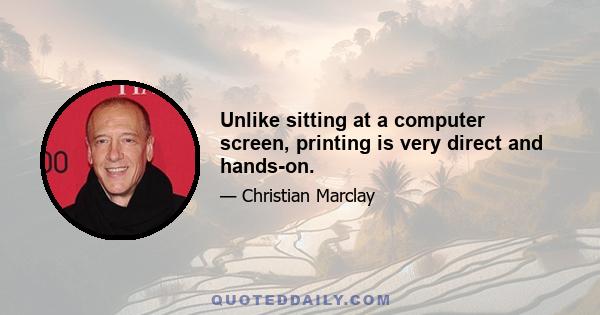 Unlike sitting at a computer screen, printing is very direct and hands-on.