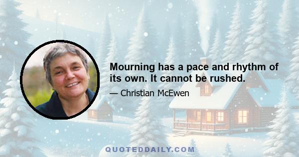 Mourning has a pace and rhythm of its own. It cannot be rushed.