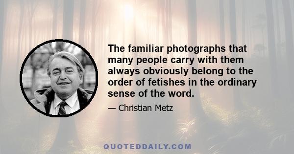 The familiar photographs that many people carry with them always obviously belong to the order of fetishes in the ordinary sense of the word.