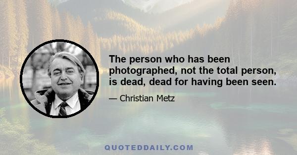 The person who has been photographed, not the total person, is dead, dead for having been seen.