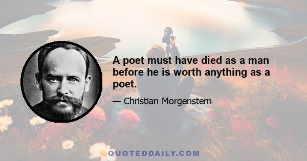 A poet must have died as a man before he is worth anything as a poet.