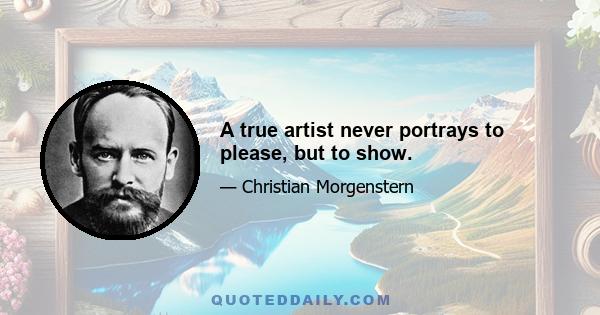 A true artist never portrays to please, but to show.