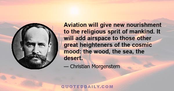 Aviation will give new nourishment to the religious sprit of mankind. It will add airspace to those other great heighteners of the cosmic mood: the wood, the sea, the desert.