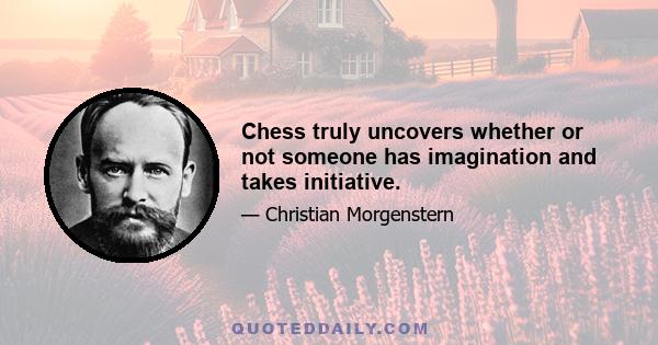 Chess truly uncovers whether or not someone has imagination and takes initiative.