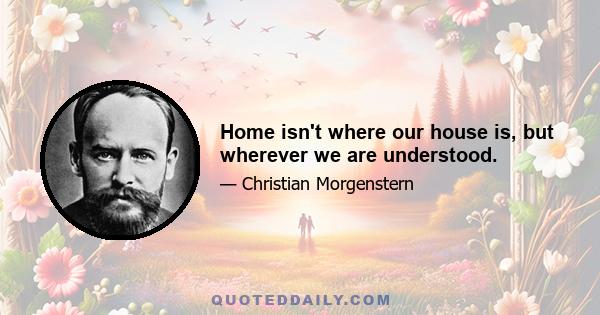 Home isn't where our house is, but wherever we are understood.