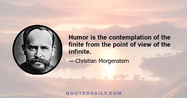 Humor is the contemplation of the finite from the point of view of the infinite.