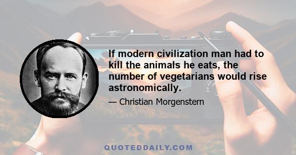 If modern civilization man had to kill the animals he eats, the number of vegetarians would rise astronomically.