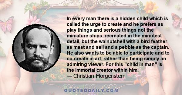 In every man there is a hidden child which is called the urge to create and he prefers as play things and serious things not the miniature ships, recreated in the minutest detail, but the walnutshell with a bird feather 