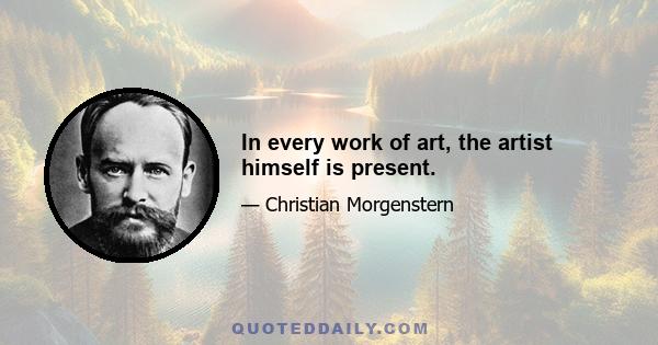 In every work of art, the artist himself is present.