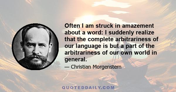 Often I am struck in amazement about a word: I suddenly realize that the complete arbitrariness of our language is but a part of the arbitrariness of our own world in general.