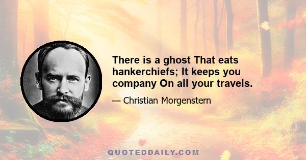 There is a ghost That eats hankerchiefs; It keeps you company On all your travels.