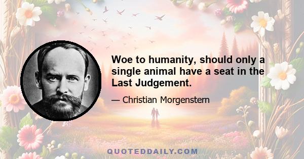 Woe to humanity, should only a single animal have a seat in the Last Judgement.