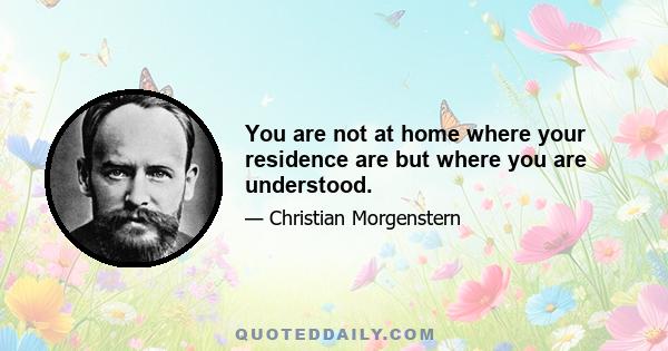 You are not at home where your residence are but where you are understood.