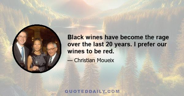 Black wines have become the rage over the last 20 years. I prefer our wines to be red.