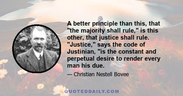 A better principle than this, that the majority shall rule, is this other, that justice shall rule. Justice, says the code of Justinian, is the constant and perpetual desire to render every man his due.