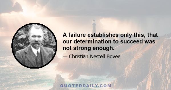 A failure establishes only this, that our determination to succeed was not strong enough.