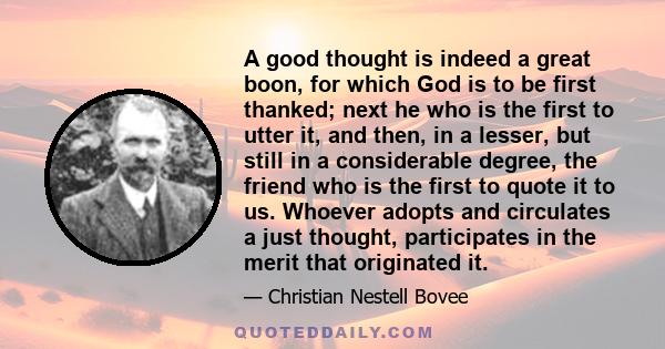 A good thought is indeed a great boon, for which God is to be first thanked; next he who is the first to utter it, and then, in a lesser, but still in a considerable degree, the friend who is the first to quote it to