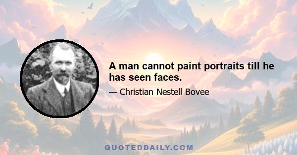 A man cannot paint portraits till he has seen faces.