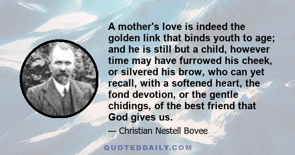 A mother's love is indeed the golden link that binds youth to age; and he is still but a child, however time may have furrowed his cheek, or silvered his brow, who can yet recall, with a softened heart, the fond