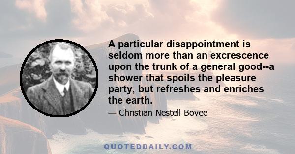 A particular disappointment is seldom more than an excrescence upon the trunk of a general good--a shower that spoils the pleasure party, but refreshes and enriches the earth.