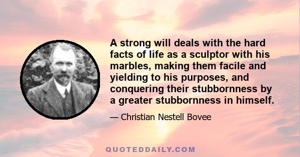 A strong will deals with the hard facts of life as a sculptor with his marbles, making them facile and yielding to his purposes, and conquering their stubbornness by a greater stubbornness in himself.