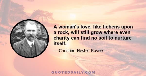 A woman's love, like lichens upon a rock, will still grow where even charity can find no soil to nurture itself.