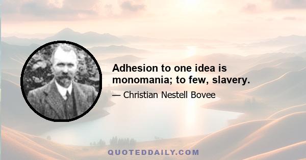 Adhesion to one idea is monomania; to few, slavery.