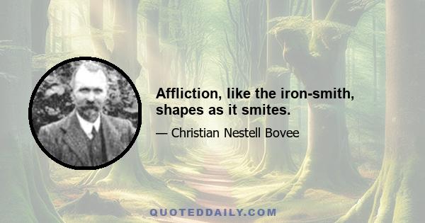 Affliction, like the iron-smith, shapes as it smites.