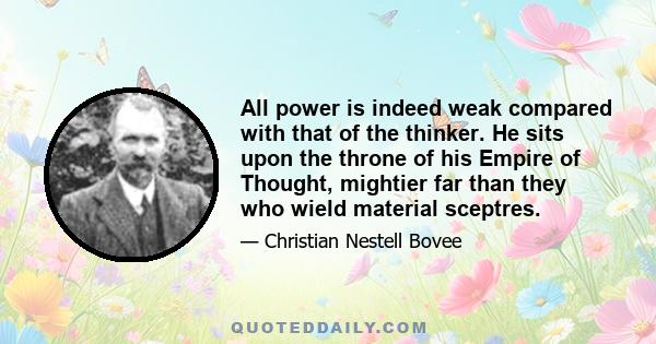 All power is indeed weak compared with that of the thinker. He sits upon the throne of his Empire of Thought, mightier far than they who wield material sceptres.