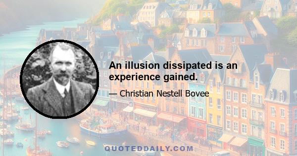 An illusion dissipated is an experience gained.