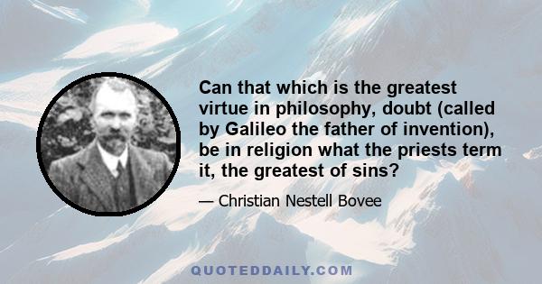 Can that which is the greatest virtue in philosophy, doubt (called by Galileo the father of invention), be in religion what the priests term it, the greatest of sins?