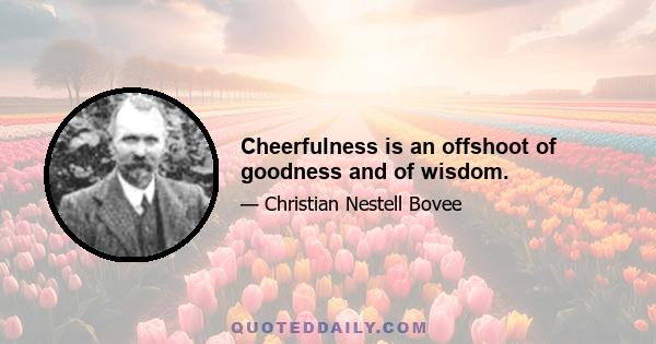 Cheerfulness is an offshoot of goodness and of wisdom.