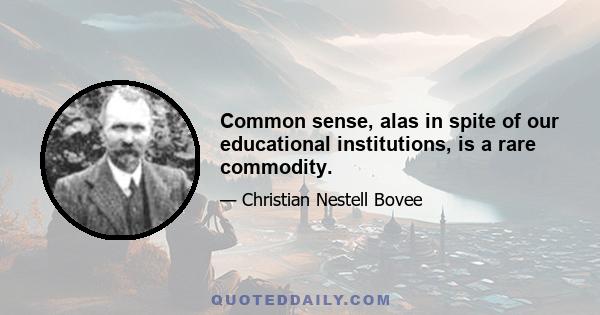 Common sense, alas in spite of our educational institutions, is a rare commodity.