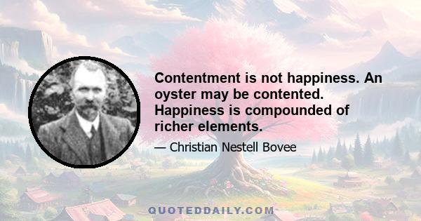 Contentment is not happiness. An oyster may be contented. Happiness is compounded of richer elements.