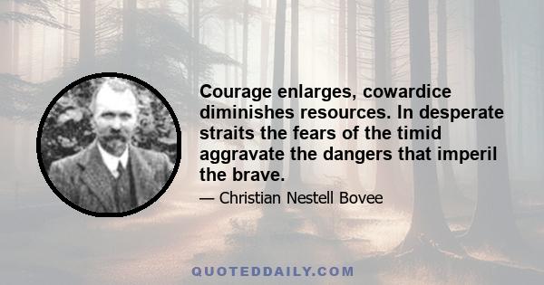 Courage enlarges, cowardice diminishes resources. In desperate straits the fears of the timid aggravate the dangers that imperil the brave.