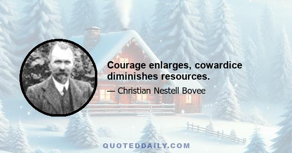 Courage enlarges, cowardice diminishes resources.