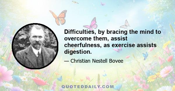 Difficulties, by bracing the mind to overcome them, assist cheerfulness, as exercise assists digestion.