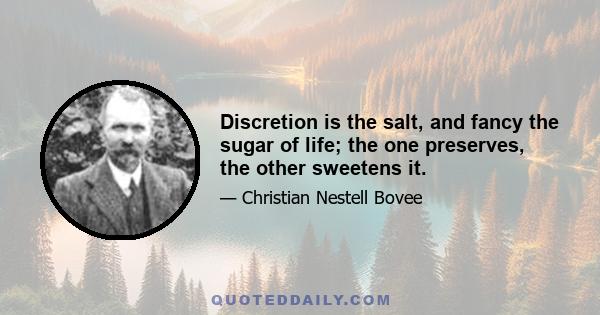 Discretion is the salt, and fancy the sugar of life; the one preserves, the other sweetens it.