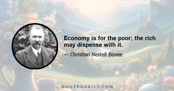 Economy is for the poor; the rich may dispense with it.