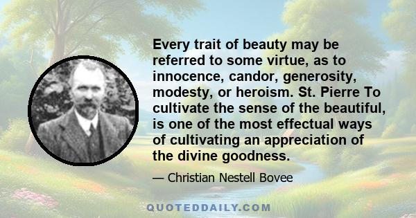 Every trait of beauty may be referred to some virtue, as to innocence, candor, generosity, modesty, or heroism. St. Pierre To cultivate the sense of the beautiful, is one of the most effectual ways of cultivating an