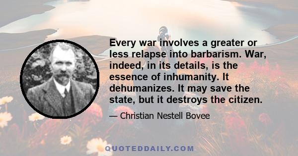 Every war involves a greater or less relapse into barbarism. War, indeed, in its details, is the essence of inhumanity. It dehumanizes. It may save the state, but it destroys the citizen.