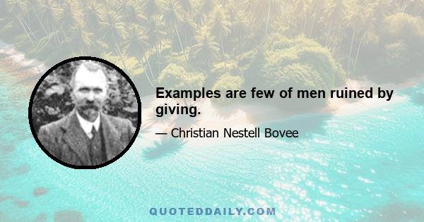 Examples are few of men ruined by giving.