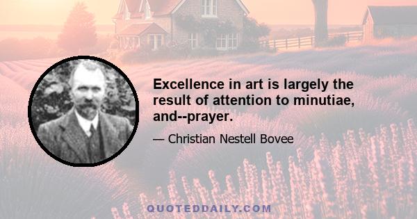 Excellence in art is largely the result of attention to minutiae, and--prayer.