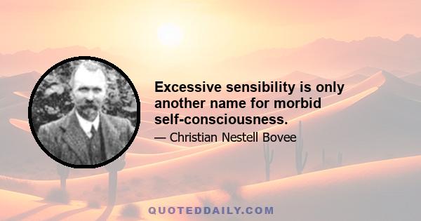 Excessive sensibility is only another name for morbid self-consciousness.