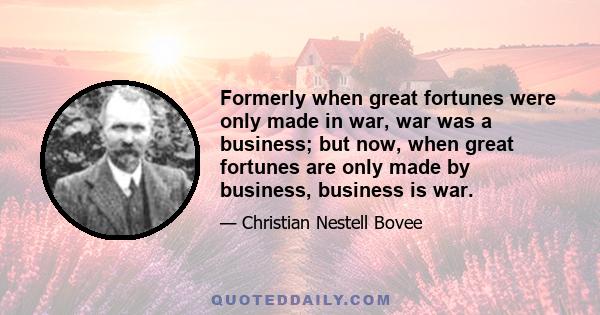 Formerly when great fortunes were only made in war, war was a business; but now, when great fortunes are only made by business, business is war.