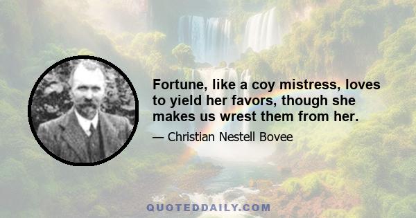 Fortune, like a coy mistress, loves to yield her favors, though she makes us wrest them from her.