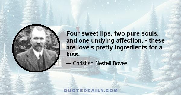 Four sweet lips, two pure souls, and one undying affection, - these are love's pretty ingredients for a kiss.